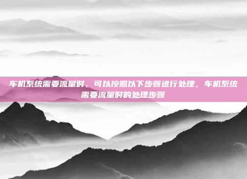 车机系统需要流量时,可以按照以下步骤进行处理,车机系统需要流量时的处理步骤