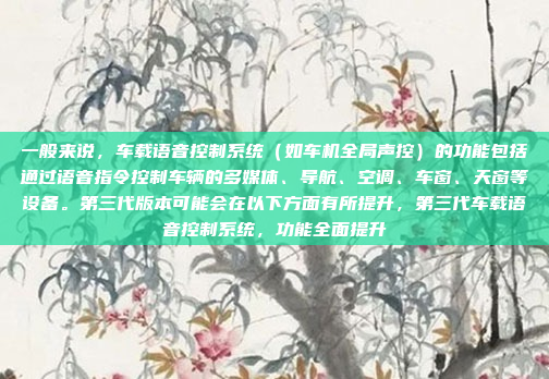 一般来说，车载语音控制系统（如车机全局声控）的功能包括通过语音指令控制车辆的多媒体、导航、空调、车窗、天窗等设备。第三代版本可能会在以下方面有所提升，第三代车载语音控制系统，功能全面提升