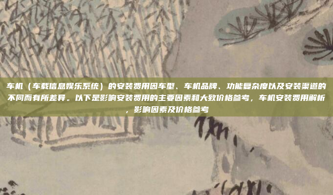 车机（车载信息娱乐系统）的安装费用因车型、车机品牌、功能复杂度以及安装渠道的不同而有所差异。以下是影响安装费用的主要因素和大致价格参考，车机安装费用解析，影响因素及价格参考
