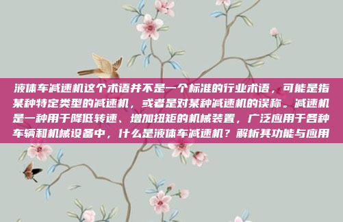 液体车减速机这个术语并不是一个标准的行业术语，可能是指某种特定类型的减速机，或者是对某种减速机的误称。减速机是一种用于降低转速、增加扭矩的机械装置，广泛应用于各种车辆和机械设备中，什么是液体车减速机？解析其功能与应用