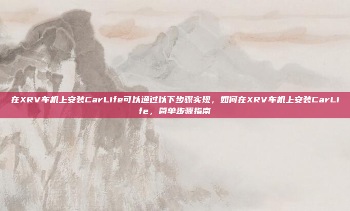 在XRV车机上安装CarLife可以通过以下步骤实现，如何在XRV车机上安装CarLife，简单步骤指南