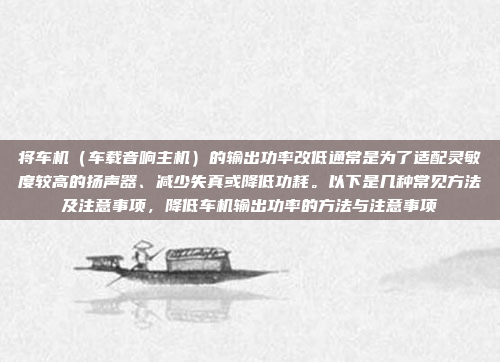 将车机（车载音响主机）的输出功率改低通常是为了适配灵敏度较高的扬声器、减少失真或降低功耗。以下是几种常见方法及注意事项，降低车机输出功率的方法与注意事项