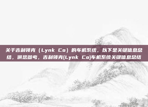 关于吉利领克（Lynk Co）的车机系统，以下是关键信息总结，供您参考，吉利领克(Lynk Co)车机系统关键信息总结