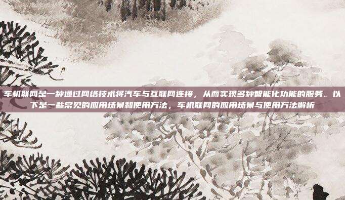 车机联网是一种通过网络技术将汽车与互联网连接，从而实现多种智能化功能的服务。以下是一些常见的应用场景和使用方法，车机联网的应用场景与使用方法解析