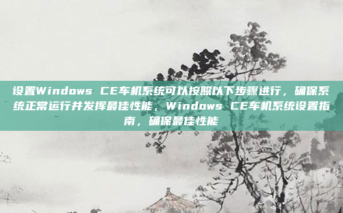 设置Windows CE车机系统可以按照以下步骤进行，确保系统正常运行并发挥最佳性能，Windows CE车机系统设置指南，确保最佳性能