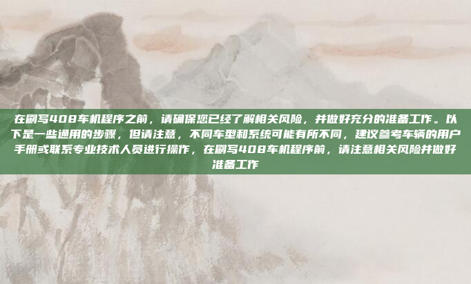 在刷写408车机程序之前，请确保您已经了解相关风险，并做好充分的准备工作。以下是一些通用的步骤，但请注意，不同车型和系统可能有所不同，建议参考车辆的用户手册或联系专业技术人员进行操作，在刷写408车机程序前，请注意相关风险并做好准备工作