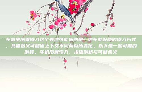 车机里后置输入这个表述可能指的是一种车载设备的输入方式，具体含义可能因上下文不同而有所变化。以下是一些可能的解释，车机后置输入，术语解析与可能含义