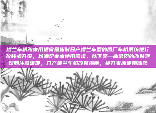 楼兰车机改家用通常是指对日产楼兰车型的原厂车机系统进行改装或升级,以满足家庭使用需求。以下是一些常见的改装建议和注意事项,日产楼兰车机改装指南,提升家庭使用体验