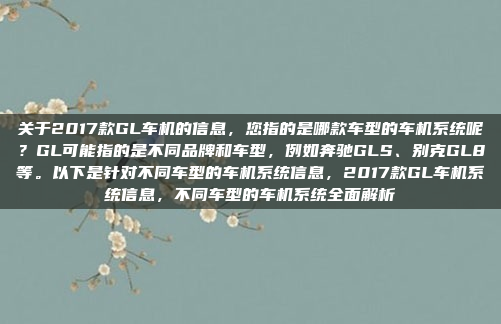关于2017款GL车机的信息，您指的是哪款车型的车机系统呢？GL可能指的是不同品牌和车型，例如奔驰GLS、别克GL8等。以下是针对不同车型的车机系统信息，2017款GL车机系统信息，不同车型的车机系统全面解析