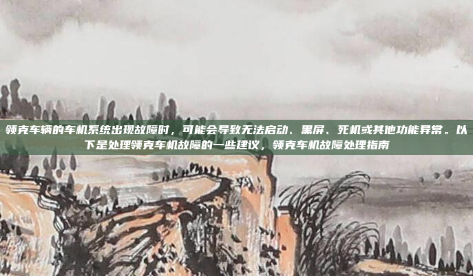 领克车辆的车机系统出现故障时，可能会导致无法启动、黑屏、死机或其他功能异常。以下是处理领克车机故障的一些建议，领克车机故障处理指南
