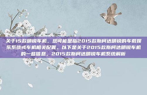 关于15款明锐车机，您可能是指2015款斯柯达明锐的车载娱乐系统或车机相关配置。以下是关于2015款斯柯达明锐车机的一些信息，2015款斯柯达明锐车机系统解析