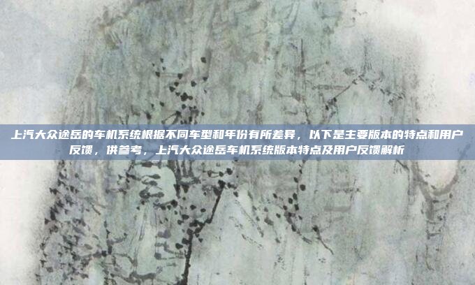 上汽大众途岳的车机系统根据不同车型和年份有所差异，以下是主要版本的特点和用户反馈，供参考，上汽大众途岳车机系统版本特点及用户反馈解析