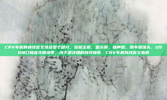 CRV车机的接线定义涉及多个部分，包括主机、显示屏、扬声器、倒车摄像头、USB接口和蓝牙模块等。以下是详细的接线指南，CRV车机接线定义指南