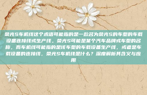 荣光S车机线这个术语可能指的是一款名为荣光S的车型的车载设备连接线或生产线。荣光S可能是某个汽车品牌或车型的名称,而车机线可能指的是该车型的车载设备生产线,或者是车载设备的连接线,荣光S车机线是什么?深度解析其含义与应用