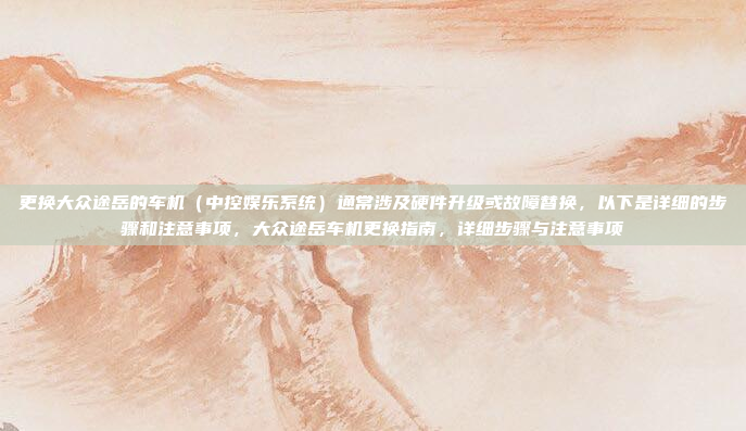 更换大众途岳的车机（中控娱乐系统）通常涉及硬件升级或故障替换，以下是详细的步骤和注意事项，大众途岳车机更换指南，详细步骤与注意事项