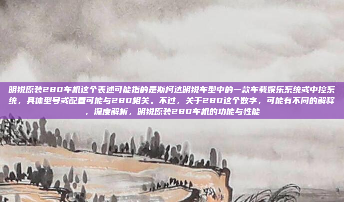 明锐原装280车机这个表述可能指的是斯柯达明锐车型中的一款车载娱乐系统或中控系统，具体型号或配置可能与280相关。不过，关于280这个数字，可能有不同的解释，深度解析，明锐原装280车机的功能与性能