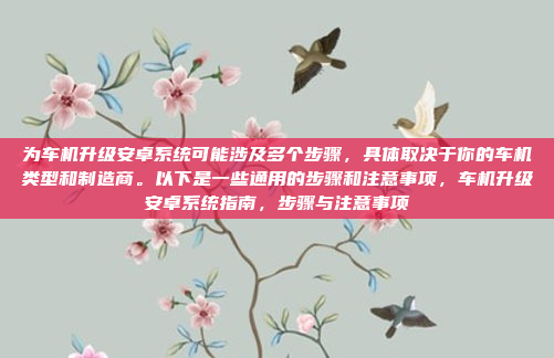 为车机升级安卓系统可能涉及多个步骤,具体取决于你的车机类型和制造商。以下是一些通用的步骤和注意事项,车机升级安卓系统指南,步骤与注意事项