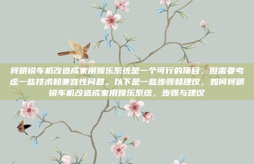 将明锐车机改造成家用娱乐系统是一个可行的项目，但需要考虑一些技术和兼容性问题。以下是一些步骤和建议，如何将明锐车机改造成家用娱乐系统，步骤与建议