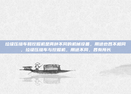 垃圾压缩车和挖掘机是两种不同的机械设备,用途也各不相同,垃圾压缩车与挖掘机,用途不同,各有所长