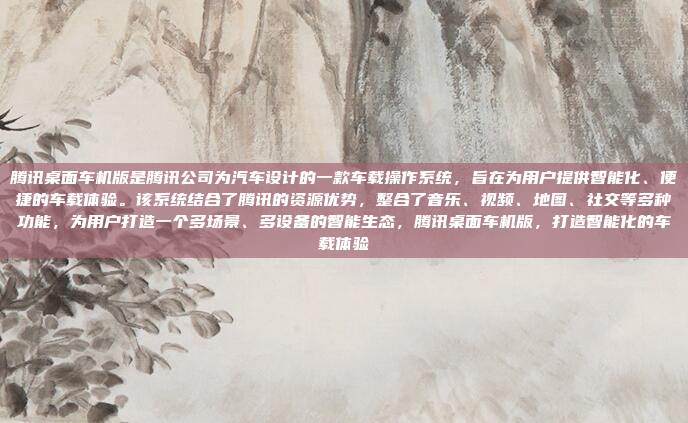 腾讯桌面车机版是腾讯公司为汽车设计的一款车载操作系统，旨在为用户提供智能化、便捷的车载体验。该系统结合了腾讯的资源优势，整合了音乐、视频、地图、社交等多种功能，为用户打造一个多场景、多设备的智能生态，腾讯桌面车机版，打造智能化的车载体验