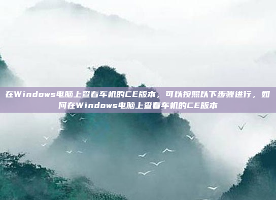 在Windows电脑上查看车机的CE版本，可以按照以下步骤进行，如何在Windows电脑上查看车机的CE版本
