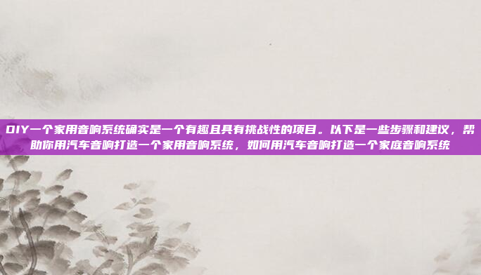 DIY一个家用音响系统确实是一个有趣且具有挑战性的项目。以下是一些步骤和建议，帮助你用汽车音响打造一个家用音响系统，如何用汽车音响打造一个家庭音响系统