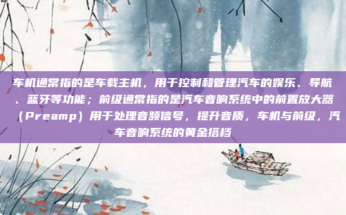 车机通常指的是车载主机，用于控制和管理汽车的娱乐、导航、蓝牙等功能；前级通常指的是汽车音响系统中的前置放大器（Preamp）用于处理音频信号，提升音质，车机与前级，汽车音响系统的黄金搭档