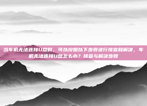 当车机无法连接U盘时,可以按照以下步骤进行排查和解决,车机无法连接U盘怎么办?排查与解决步骤