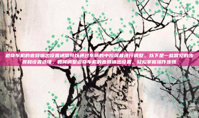 道奇车机的音频输出设置通常可以通过车辆的中控屏幕进行调整。以下是一些常见的步骤和设置选项,如何调整道奇车机的音频输出设置,轻松掌握操作步骤
