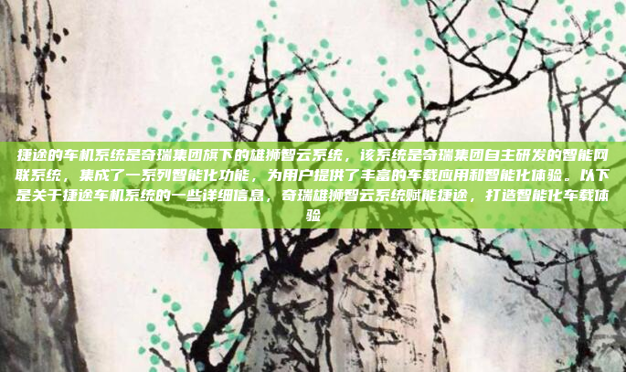 捷途的车机系统是奇瑞集团旗下的雄狮智云系统，该系统是奇瑞集团自主研发的智能网联系统，集成了一系列智能化功能，为用户提供了丰富的车载应用和智能化体验。以下是关于捷途车机系统的一些详细信息，奇瑞雄狮智云系统赋能捷途，打造智能化车载体验