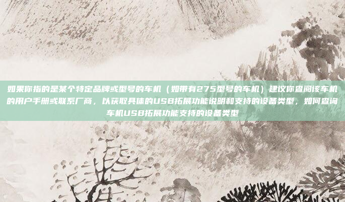 如果你指的是某个特定品牌或型号的车机（如带有275型号的车机）建议你查阅该车机的用户手册或联系厂商，以获取具体的USB拓展功能说明和支持的设备类型，如何查询车机USB拓展功能支持的设备类型