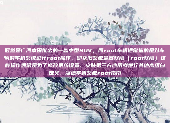 冠道是广汽本田推出的一款中型SUV，而root车机通常指的是对车辆的车机系统进行root操作，即获取系统最高权限（root权限）这种操作通常是为了修改系统设置、安装第三方应用或进行其他高级自定义，冠道车机系统root指南