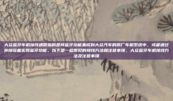 大众蓝牙车机接线通常指的是将蓝牙功能集成到大众汽车的原厂车机系统中，或者通过外接设备实现蓝牙功能。以下是一些常见的接线方法和注意事项，大众蓝牙车机接线方法及注意事项