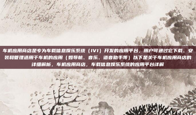 车机应用商店是专为车载信息娱乐系统（IVI）开发的应用平台，用户可通过它下载、安装和管理适用于车机的应用（如导航、音乐、语音助手等）以下是关于车机应用商店的详细解析，车机应用商店，车载信息娱乐系统的应用平台详解