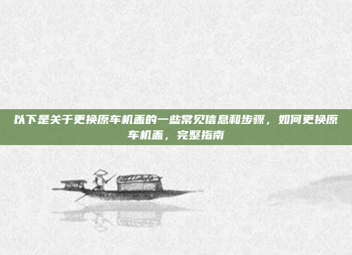 以下是关于更换原车机盖的一些常见信息和步骤,如何更换原车机盖,完整指南