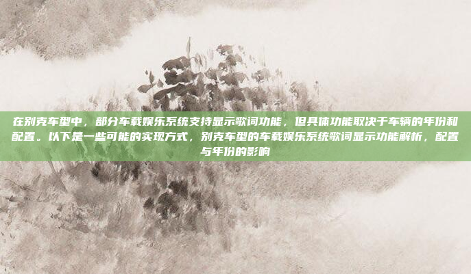 在别克车型中，部分车载娱乐系统支持显示歌词功能，但具体功能取决于车辆的年份和配置。以下是一些可能的实现方式，别克车型的车载娱乐系统歌词显示功能解析，配置与年份的影响