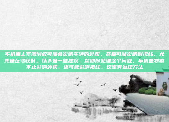 车机盖上布满划痕可能会影响车辆的外观，甚至可能影响到视线，尤其是在驾驶时。以下是一些建议，帮助你处理这个问题，车机盖划痕不止影响外观，还可能影响视线，这里有处理方法