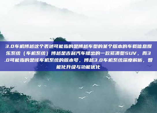 3.0车机博越这个表述可能指的是博越车型的某个版本的车载信息娱乐系统（车机系统）博越是吉利汽车推出的一款紧凑型SUV，而3.0可能指的是该车机系统的版本号，博越3.0车机系统深度解析，智能化升级与功能优化