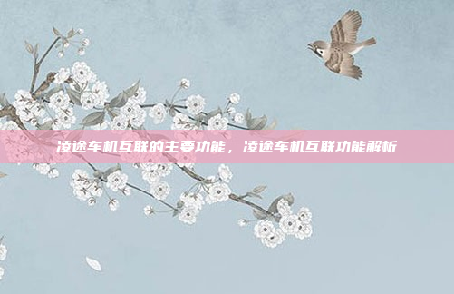 凌途车机互联的主要功能,凌途车机互联功能解析