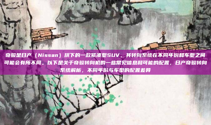 奇骏是日产(Nissan)旗下的一款紧凑型SUV,其转向系统在不同年份和车型之间可能会有所不同。以下是关于奇骏转向机的一些常见信息和可能的配置,日产奇骏转向系统解析,不同年份与车型的配置差异