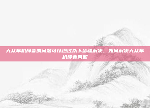 大众车机静音的问题可以通过以下步骤解决,如何解决大众车机静音问题