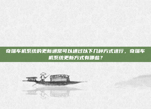奇瑞车机系统的更新通常可以通过以下几种方式进行，奇瑞车机系统更新方式有哪些？