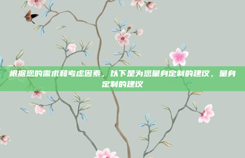 根据您的需求和考虑因素，以下是为您量身定制的建议，量身定制的建议