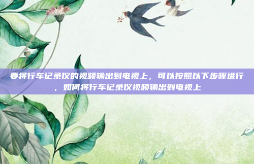 要将行车记录仪的视频输出到电视上,可以按照以下步骤进行,如何将行车记录仪视频输出到电视上