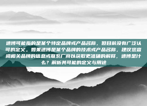 速博可能指的是某个特定品牌或产品名称，但目前没有广泛认可的定义。如果速博是某个品牌的技术或产品名称，建议您查阅相关品牌的信息或联系厂商以获取更准确的解释，速博是什么？解析其可能的定义与用途