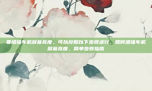 要增强车机屏幕亮度,可以按照以下步骤进行,如何增强车机屏幕亮度,简单步骤指南
