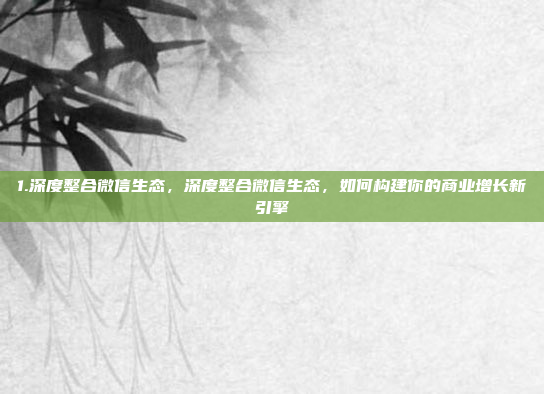 1.深度整合微信生态，深度整合微信生态，如何构建你的商业增长新引擎