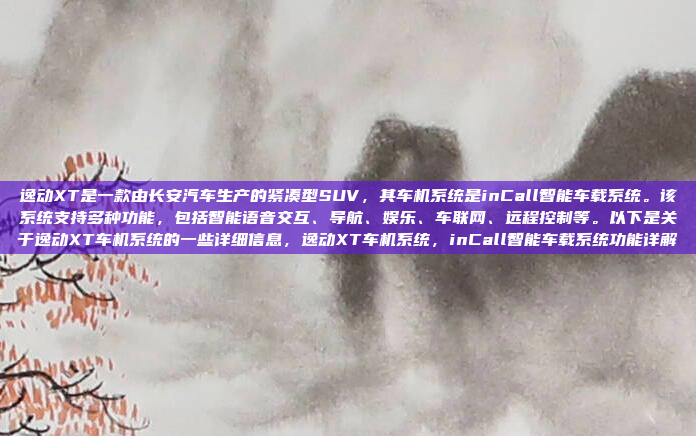 逸动XT是一款由长安汽车生产的紧凑型SUV，其车机系统是inCall智能车载系统。该系统支持多种功能，包括智能语音交互、导航、娱乐、车联网、远程控制等。以下是关于逸动XT车机系统的一些详细信息，逸动XT车机系统，inCall智能车载系统功能详解