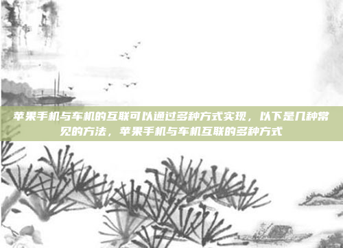 苹果手机与车机的互联可以通过多种方式实现，以下是几种常见的方法，苹果手机与车机互联的多种方式