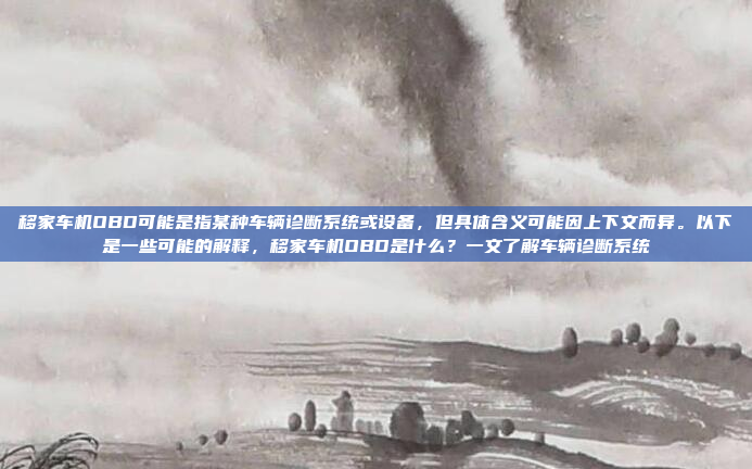 移家车机OBD可能是指某种车辆诊断系统或设备，但具体含义可能因上下文而异。以下是一些可能的解释，移家车机OBD是什么？一文了解车辆诊断系统